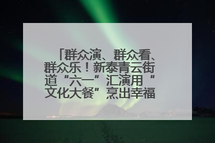 群众演、群众看、群众乐！新泰青云街道“六一”汇演用“文化大餐”烹出幸福“烟火气”
